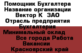 Помощник Бухгалтера › Название организации ­ Вектор К, ЗАО › Отрасль предприятия ­ Бухгалтерия › Минимальный оклад ­ 21 000 - Все города Работа » Вакансии   . Красноярский край,Железногорск г.